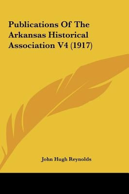 Publications Of The Arkansas Historical Association V4 (1917) by Reynolds, John Hugh