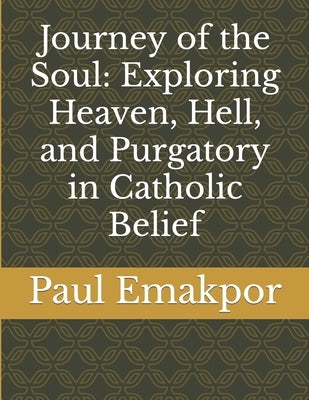 Journey of the Soul: Exploring Heaven, Hell, and Purgatory in Catholic Belief by Emakpor, Paul
