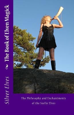 The Book of Elven Magick: The Philosophy and Enchantments of the Seelie Elves by Silver Elves