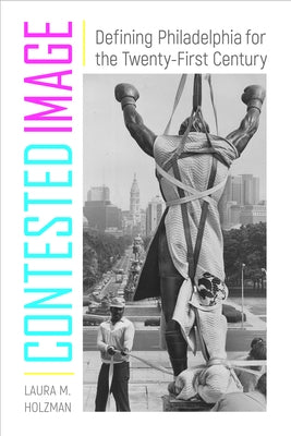 Contested Image: Defining Philadelphia for the Twenty-First Century by Holzman, Laura M.