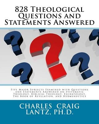 828 Theological Questions and Statements Answered: Five Major Subjects Examined with Questions and Statements Answered in Systematic Theology, Biblica by Lantz, Charles Craig