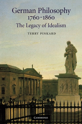 German Philosophy 1760 1860: The Legacy of Idealism by Pinkard, Terry P.