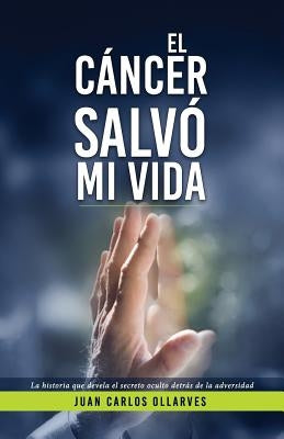 El Cáncer Salvó Mi Vida: La historia que devela el secreto oculto detrás de la adversidad. by Ollarves Pelayo, Juan Carlos