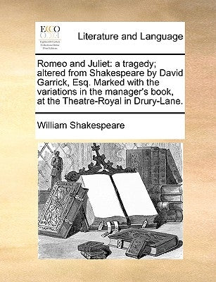 Romeo and Juliet: a tragedy; altered from Shakespeare by David Garrick, Esq. Marked with the variations in the manager's book, at the Theatre-Royal in by Shakespeare, William
