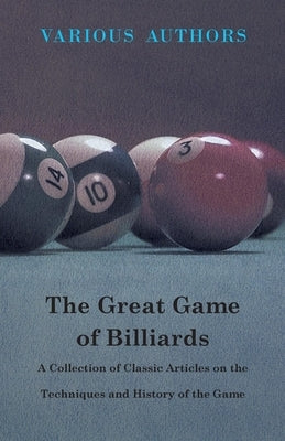 The Great Game of Billiards - A Collection of Classic Articles on the Techniques and History of the Game by Various Authors