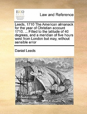 Leeds, 1710 the American Almanack for the Year of Christian Account 1710. ... Fitted to the Latitude of 40 Degrees, and a Meridian of Five Hours West by Leeds, Daniel