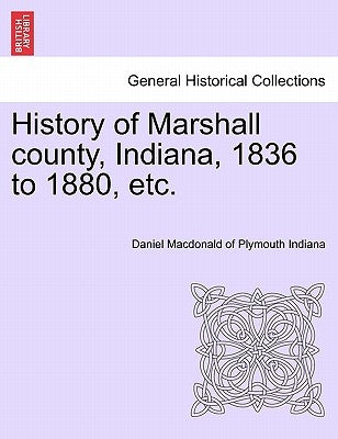 History of Marshall County, Indiana, 1836 to 1880, Etc. by MacDonald of Plymouth Indiana, Daniel