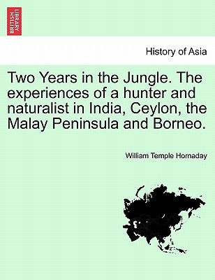Two Years in the Jungle. The experiences of a hunter and naturalist in India, Ceylon, the Malay Peninsula and Borneo. by Hornaday, William Temple