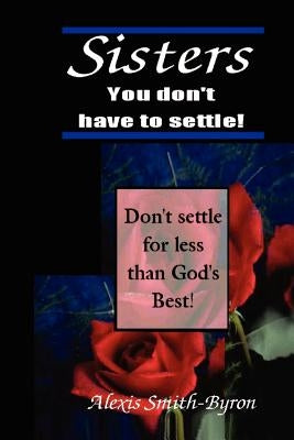 Sisters You Don't Have to Settle! by Smith-Byron, Alexis