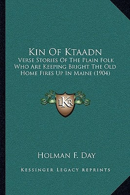 Kin Of Ktaadn: Verse Stories Of The Plain Folk Who Are Keeping Bright The Old Home Fires Up In Maine (1904) by Day, Holman F.
