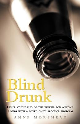 Blind Drunk: Light at the end of the tunnel for anyone living with a loved one's alcohol problem by Morshead, Anne