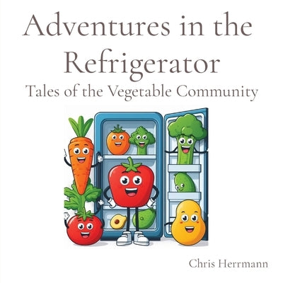 Adventures in the Refrigerator: Tales of the Vegetable Community by Herrmann