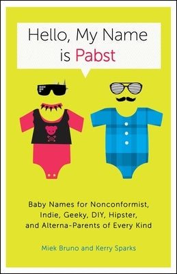 Hello, My Name Is Pabst: Baby Names for Nonconformist, Indie, Geeky, Diy, Hipster, and Alterna-Parents Ofevery Kind by Bruno, Miek