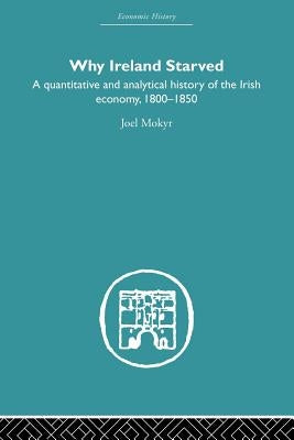 Why Ireland Starved: A Quantitative and Analytical History of the Irish Economy, 1800-1850 by Mokyr, Joel