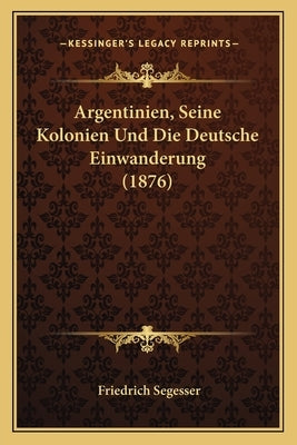 Argentinien, Seine Kolonien Und Die Deutsche Einwanderung (1876) by Segesser, Friedrich