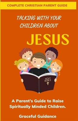 Talking with Your Children about Jesus: A Parent's Guide to Raise Spiritually Minded Children by Guidance, Graceful