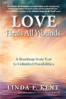 Love Heals All Wounds: A Roadmap from Fear to Unlimited Possibilities by Kent, Linda F.