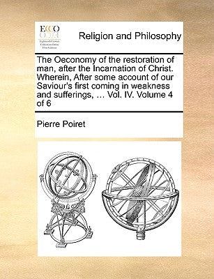 The Oeconomy of the Restoration of Man, After the Incarnation of Christ. Wherein, After Some Account of Our Saviour's First Coming in Weakness and Suf by Poiret, Pierre