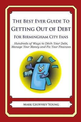 The Best Ever Guide to Getting Out of Debt For Birmingham City Fans: Hundreds of Ways to Ditch Your Debt, Manage Your Money and Fix Your Finances by Young, Mark Geoffrey