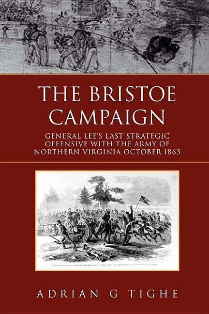 The Bristoe Campaign: General Lee's Last Strategic Offensive with the Army of Northern Virginia October 1863 by Tighe, Adrian G.