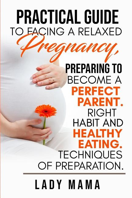 Practical Guide To Facing Relaxed Pregnancy, Preparing To Become A Perfect Parent. Right Habit And Healthy Eating. Techniques Of Preparation. by Mama, Lady