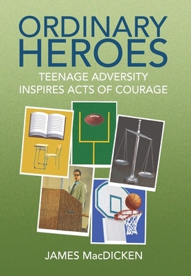 Ordinary Heroes: Teenage Adversity Inspires Acts of Courage by Macdicken, James
