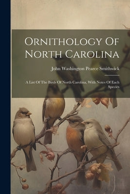 Ornithology Of North Carolina: A List Of The Birds Of North Carolina, With Notes Of Each Species by John Washington Pearce Smithwick