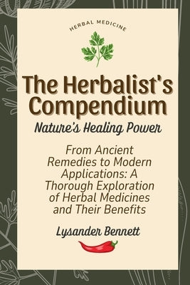 The Herbalist's Compendium: From Ancient Remedies to Modern Applications: A Thorough Exploration of Herbal Medicines and Their Benefits by Bennett, Lysander