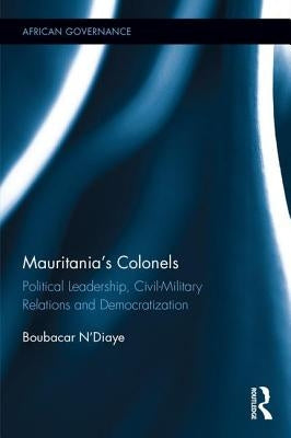 Mauritania's Colonels: Political Leadership, Civil-Military Relations and Democratization by N'Diaye, Boubacar