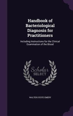 Handbook of Bacteriological Diagnosis for Practitioners: Including Instructions for the Clinical Examination of the Blood by Emery, Walter D'Este