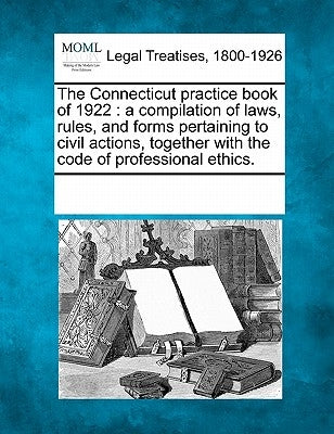 The Connecticut practice book of 1922: a compilation of laws, rules, and forms pertaining to civil actions, together with the code of professional eth by Multiple Contributors