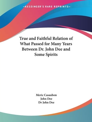 True and Faithful Relation of What Passed for Many Years Between Dr. John Dee and Some Spirits by Casaubon, Meric
