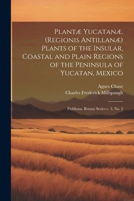 Plantæ Yucatanæ. (Regionis Antillanæ) Plants of the Insular, Coastal and Plain Regions of the Peninsula of Yucatan, Mexico: Fieldiana. Botany series v by Chase, Agnes