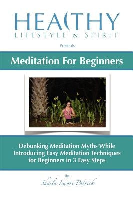 Meditation For Beginners: Debunking Meditation Myths While Introducing Easy Meditation Techniques for Beginners In 3 Easy Steps by Patrick, Sharla Iswari