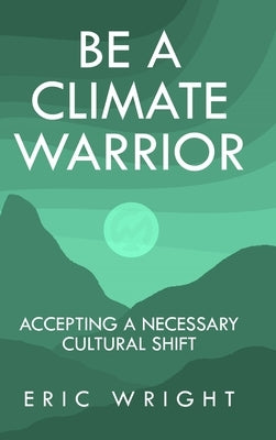 Be a Climate Warrior: Accepting a Necessary Cultural Shift by Wright, Eric