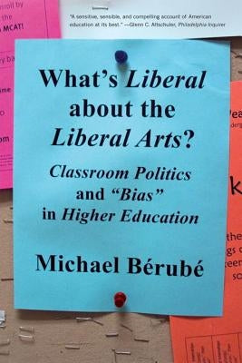 What's Liberal about the Liberal Arts?: Classroom Politics and Bias in Higher Education by Berube, Michael