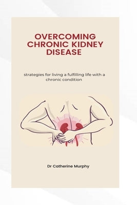 Managing Chronic Kidney Disease: Strategies for living a fulfilling life with a chronic condition by Murphy, Catherine