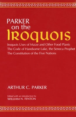 Parker on the Iroquois: Iroquois Uses of Maize and Other Food Plants; The Code of Handsome Lake, the Seneca Prophet; The Constitution of Five Nations by Parker, Arthur