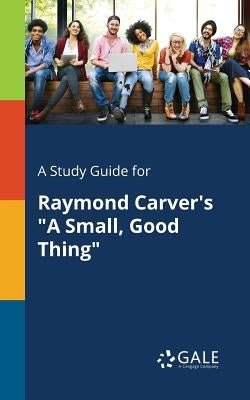 A Study Guide for Raymond Carver's "A Small, Good Thing" by Gale, Cengage Learning