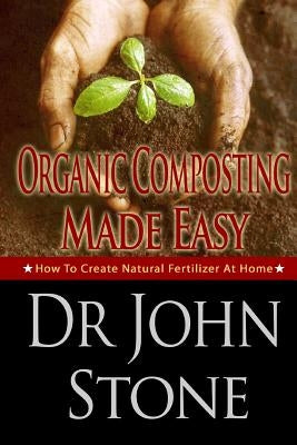 Organic Composting Made Easy: How To Create Natural Fertilizer At Home by Stone, John