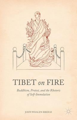 Tibet on Fire: Buddhism, Protest, and the Rhetoric of Self-Immolation by Whalen-Bridge, John