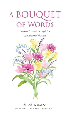 A Bouquet of Words: Express Yourself through the Language of Flowers by Kelava, Mary