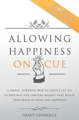 Allowing Happiness on Cue: A Simple, Powerful Way to Gently Let Go of Feelings and Limiting Beliefs That Block True Peace of Mind and Happiness by Connolly, Grant