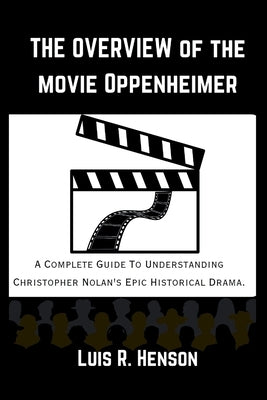 The Overview of the Movie Oppenheimer: The Complete Guide to Understanding Christopher Nolan's Epic Historical Drama. by Henson, Luis R.