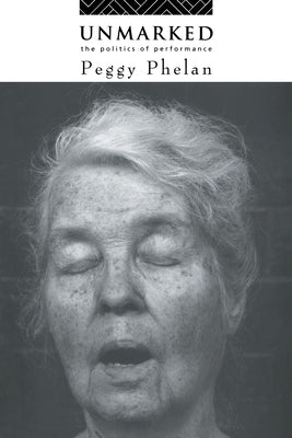 Unmarked: The Politics of Performance by Phelan, Peggy