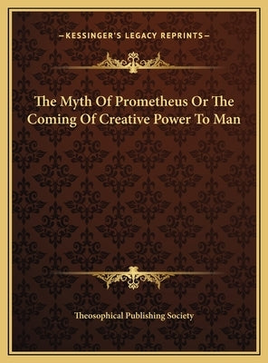 The Myth Of Prometheus Or The Coming Of Creative Power To Man by Theosophical Publishing Society