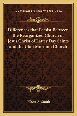 Differences that Persist Between the Reorganized Church of Jesus Christ of Latter Day Saints and the Utah Mormon Church by Smith, Elbert A.