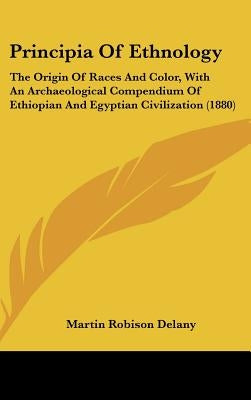 Principia Of Ethnology: The Origin Of Races And Color, With An Archaeological Compendium Of Ethiopian And Egyptian Civilization (1880) by Delany, Martin Robison
