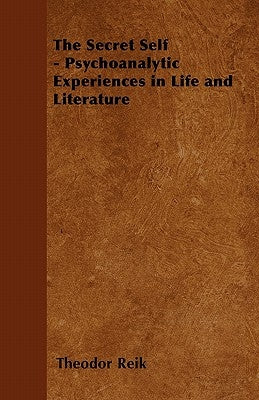 The Secret Self - Psychoanalytic Experiences in Life and Literature by Reik, Theodor
