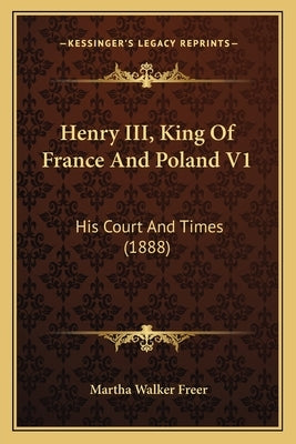 Henry III, King Of France And Poland V1: His Court And Times (1888) by Freer, Martha Walker